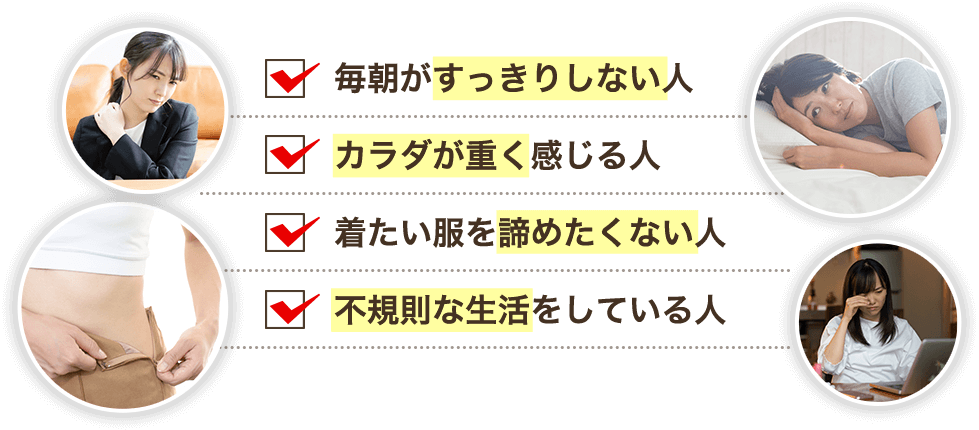毎朝がすっきりしない人。カラダが重く感じる人。着たい服を諦めたくない人。不規則な生活をしている人。