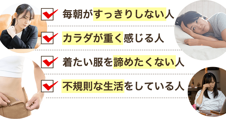 毎朝がすっきりしない人。カラダが重く感じる人。着たい服を諦めたくない人。不規則な生活をしている人。